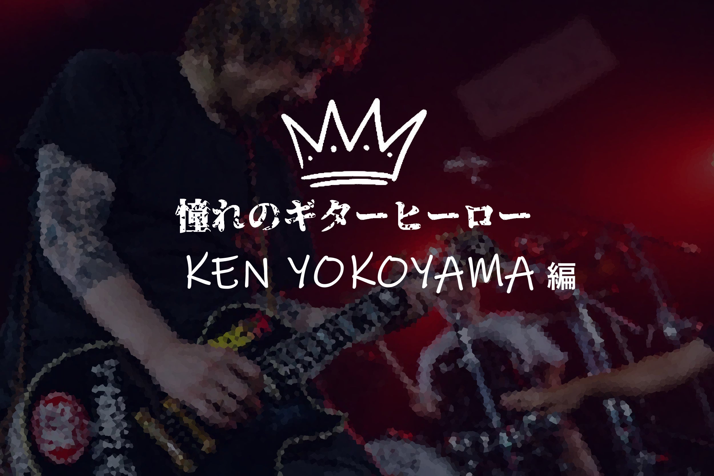 憧れのギターヒーロー【KEN YOKOYAMA 編】